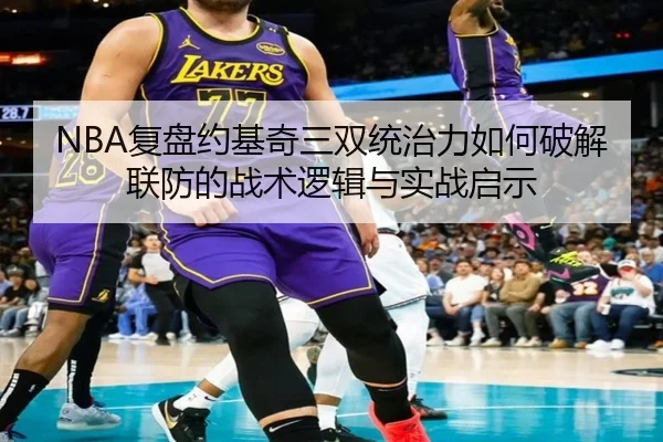 NBA复盘约基奇三双统治力如何破解联防的战术逻辑与实战启示