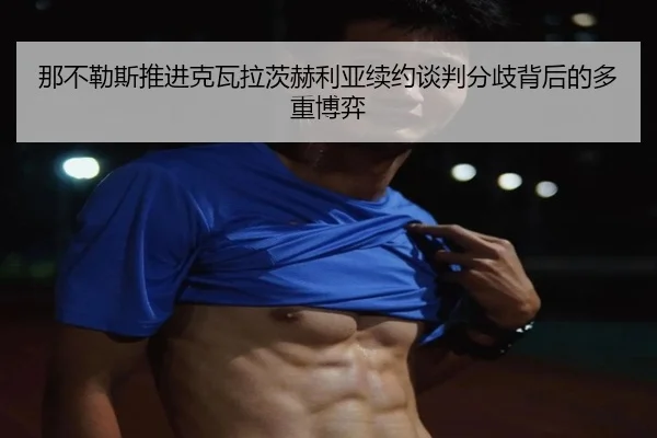 那不勒斯推进克瓦拉茨赫利亚续约谈判分歧背后的多重博弈