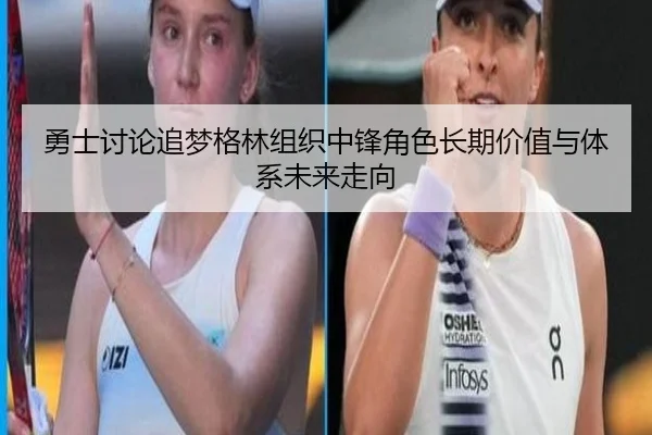 勇士讨论追梦格林组织中锋角色长期价值与体系未来走向
