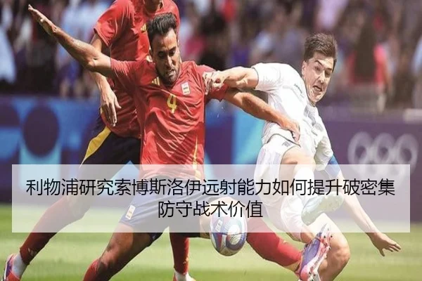利物浦研究索博斯洛伊远射能力如何提升破密集防守战术价值