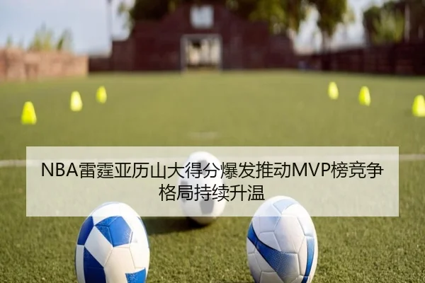 NBA雷霆亚历山大得分爆发推动MVP榜竞争格局持续升温
