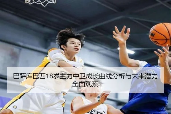 巴萨库巴西18岁主力中卫成长曲线分析与未来潜力全面观察