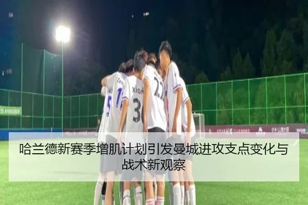 哈兰德新赛季增肌计划引发曼城进攻支点变化与战术新观察